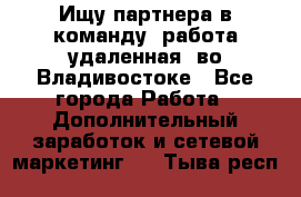 Ищу партнера в команду (работа удаленная) во Владивостоке - Все города Работа » Дополнительный заработок и сетевой маркетинг   . Тыва респ.